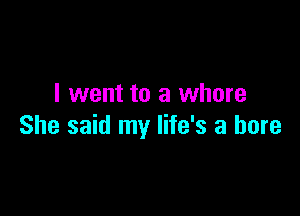 I went to a whore

She said my life's a bore