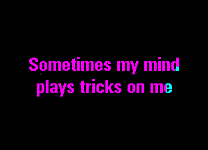 Sometimes my mind

plays tricks on me