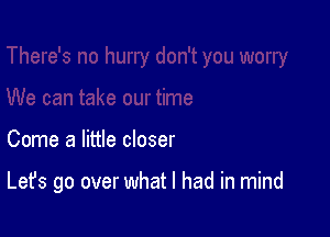 Come a little closer

Let's go over what I had in mind