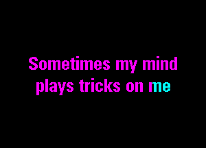 Sometimes my mind

plays tricks on me