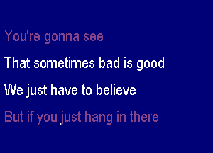 That sometimes bad is good

We just have to believe