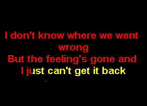 I don't know where .we went
wrong

But the feeling's gone and
I just can't get it back