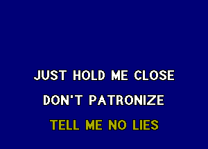 JUST HOLD ME CLOSE
DON'T PATRONIZE
TELL ME N0 LIES