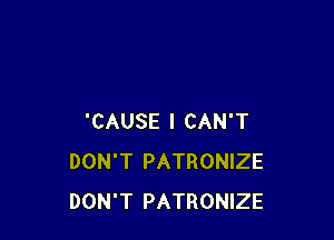 'CAUSE I CAN'T
DON'T PATRONIZE
DON'T PATRONIZE