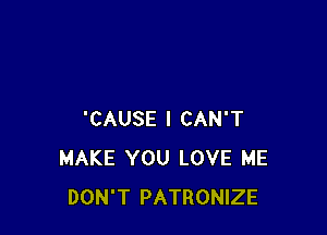 'CAUSE I CAN'T
MAKE YOU LOVE ME
DON'T PATRONIZE