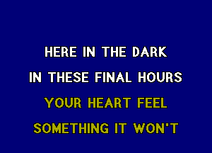 HERE IN THE DARK

IN THESE FINAL HOURS
YOUR HEART FEEL
SOMETHING IT WON'T