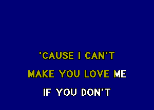 'CAUSE I CAN'T
MAKE YOU LOVE ME
IF YOU DON'T