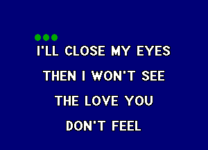 I'LL CLOSE MY EYES

THEN I WON'T SEE
THE LOVE YOU
DON'T FEEL