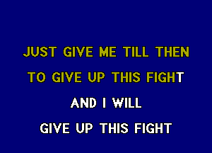 JUST GIVE ME TILL THEN

TO GIVE UP THIS FIGHT
AND I WILL
GIVE UP THIS FIGHT