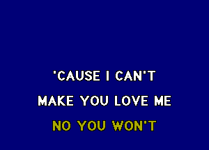 'CAUSE I CAN'T
MAKE YOU LOVE ME
N0 YOU WON'T