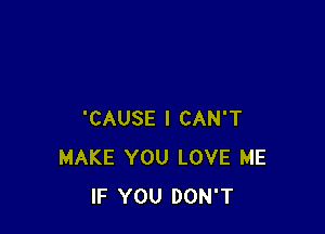 'CAUSE I CAN'T
MAKE YOU LOVE ME
IF YOU DON'T