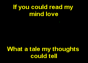 If you could read my
mind love

What a tale my thoughts
could tell