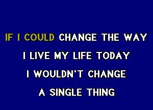 IF I COULD CHANGE THE WAY

I LIVE MY LIFE TODAY
I WOULDN'T CHANGE
A SINGLE THING