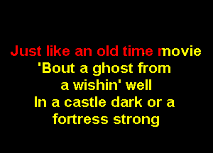 Just like an old time movie
'Bout a ghost from

a wishin' well
In a castle dark or a
fortress strong