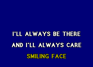 I'LL ALWAYS BE THERE
AND I'LL ALWAYS CARE
SMILING FACE
