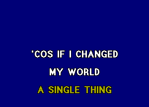 'COS IF I CHANGED
MY WORLD
A SINGLE THING
