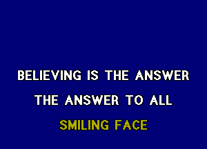 BELIEVING IS THE ANSWER
THE ANSWER TO ALL
SMILING FACE