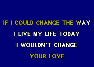 IF I COULD CHANGE THE WAY

I LIVE MY LIFE TODAY
I WOULDN'T CHANGE
YOUR LOVE