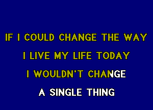 IF I COULD CHANGE THE WAY

I LIVE MY LIFE TODAY
I WOULDN'T CHANGE
A SINGLE THING