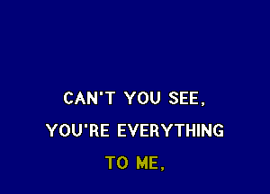 CAN'T YOU SEE,
YOU'RE EVERYTHING
TO ME.