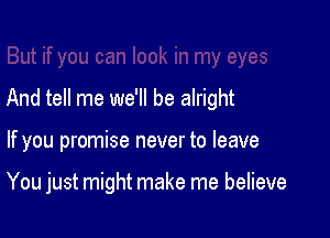 And tell me we'll be alright

If you promise never to leave

You just might make me believe