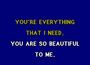 YOU'RE EVERYTHING

THAT I NEED,
YOU ARE SO BEAUTIFUL
TO ME.