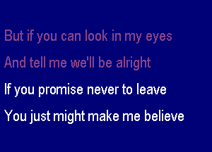If you promise never to leave

You just might make me believe