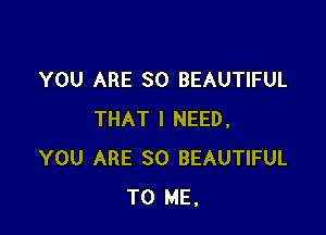 YOU ARE SO BEAUTIFUL

THAT I NEED,
YOU ARE SO BEAUTIFUL
TO ME.