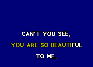 CAN'T YOU SEE,
YOU ARE SO BEAUTIFUL
TO ME.