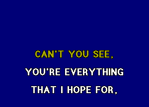CAN'T YOU SEE.
YOU'RE EVERYTHING
THAT I HOPE FOR.