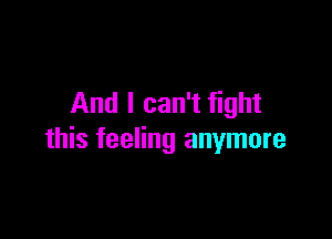 And I can't fight

this feeling anymore