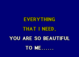 EVERYTHING

THAT I NEED,
YOU ARE SO BEAUTIFUL
TO ME ......