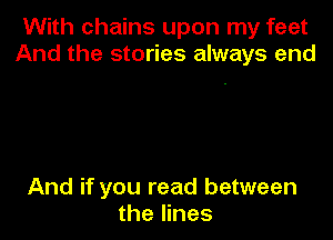 With chains upon my feet
And the stories always end

And if you read between
the lines