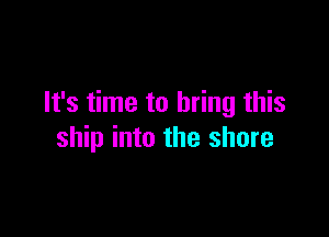 It's time to bring this

ship into the shore