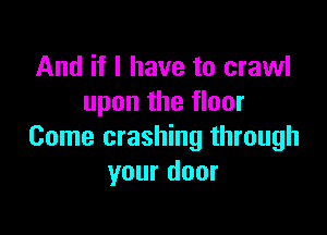 And if I have to crawl
upon the floor

Come crashing through
your door