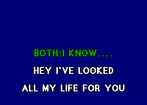 HEY I'VE LOOKED
ALL MY LIFE FOR YOU