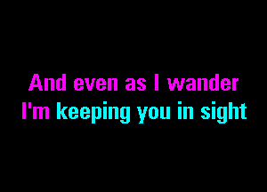 And even as I wander

I'm keeping you in sight