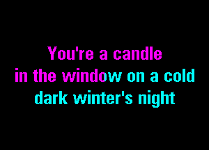You're a candle

in the window on a cold
dark winter's night