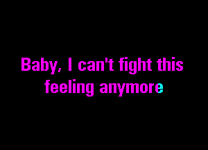 Baby. I can't fight this

feeling anymore