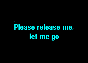 Please release me,

let me go