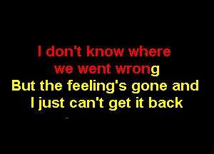 I don't know where
we went wrong

But the feeling's gone and
I just can't get it back
