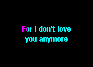 For I don't love

YOU anymore