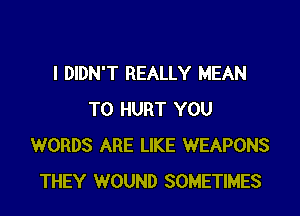 I DIDN'T REALLY MEAN

T0 HURT YOU
WORDS ARE LIKE WEAPONS
THEY WOUND SOMETIMES