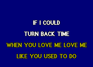 IF I COULD

TURN BACK TIME
WHEN YOU LOVE ME LOVE ME
LIKE YOU USED TO DO