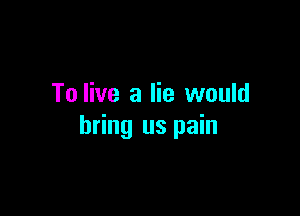 To live a lie would

bring us pain
