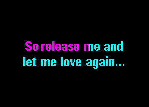 So release me and

let me love again...