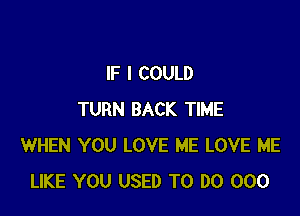 IF I COULD

TURN BACK TIME
WHEN YOU LOVE ME LOVE ME
LIKE YOU USED TO DO 000