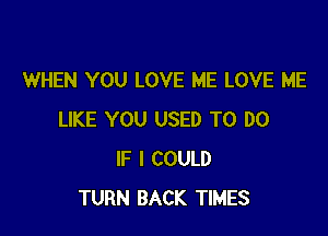 WHEN YOU LOVE ME LOVE ME

LIKE YOU USED TO DO
IF I COULD
TURN BACK TIMES
