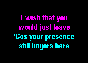I wish that you
would just leave

'Cos your presence
still lingers here