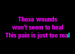 These wounds

won't seem to heal
This pain is just too real